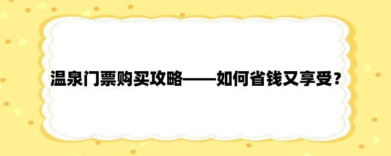 温泉门票购买攻略，如何省钱又享受？