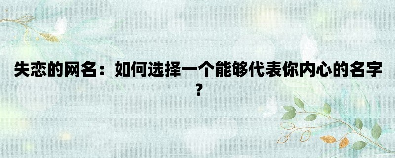 失恋的网名：如何选择一个能够代表你内心的名字？