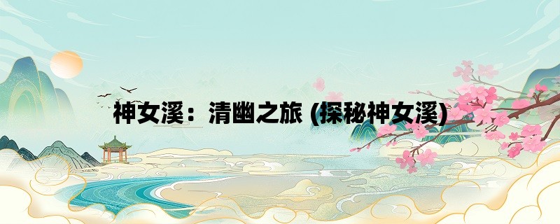 神女溪：清幽之旅 (探秘神女溪)