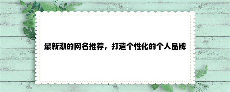 最新潮的网名推荐，打造个性化的个人品牌