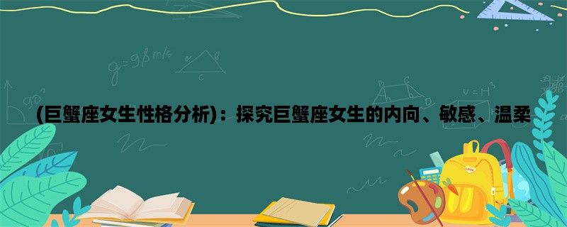 (巨蟹座女生性格分析)：探究巨蟹座女生的内向、敏感、温柔