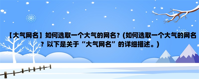 【大气网名】如何选取一个大气的网名？(如何选取一个大气的网名？以下是关于“大气网名”的详细描述。)