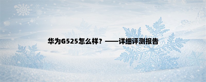 华为G525怎么样？，详细评测报告