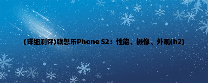 (详细测评)联想乐Phone S2：性能、摄像、外观