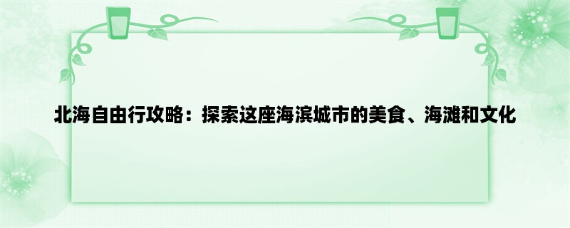 北海自由行攻略：探索这座海滨城市的美食、海滩和文化