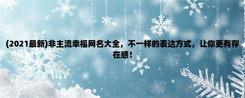 (2023最新)非主流幸福网名大全，不一样的表达方式，让你更有存在感！