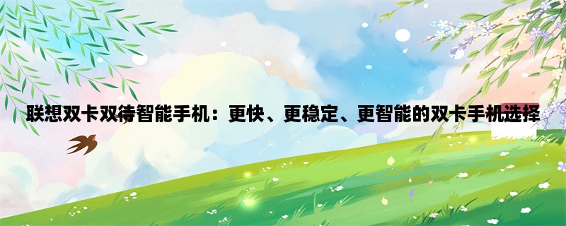 联想双卡双待智能手机：更快、更稳定、更智能的双卡手机选择