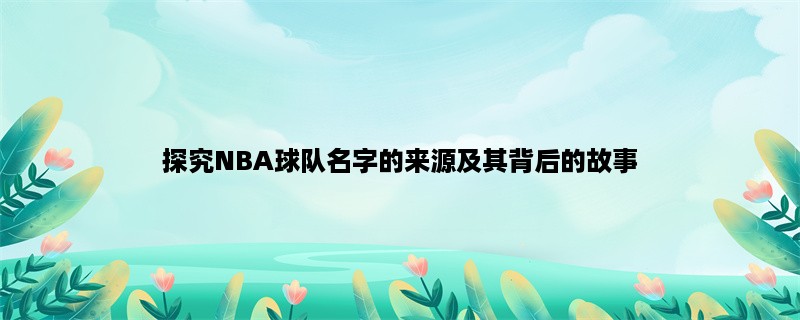 探究NBA球队名字的来源及其背后的故事