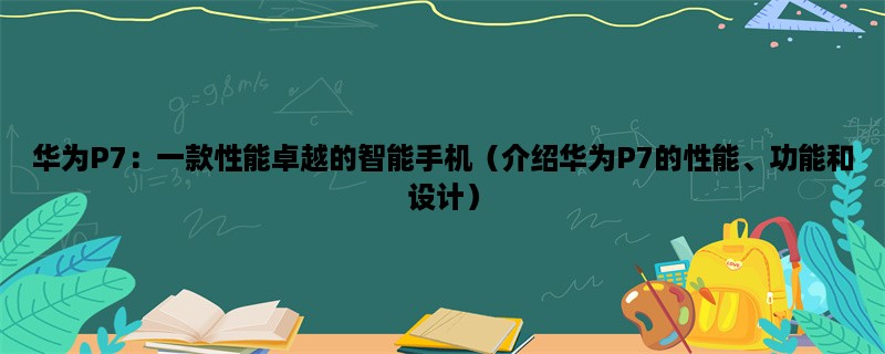 华为P7：一款性能卓越的智能手机（介绍华为P7的性能、功能和设计）