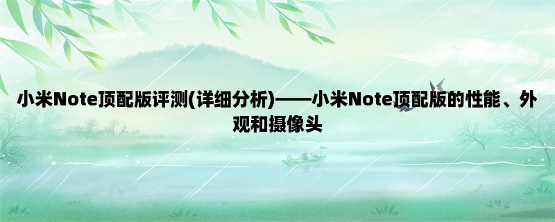 小米Note顶配版评测(详细分析)，小米Note顶配版的性能、外观和摄像头