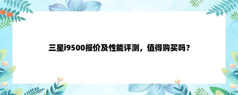 三星i9500报价及性能评测，值得购买吗？