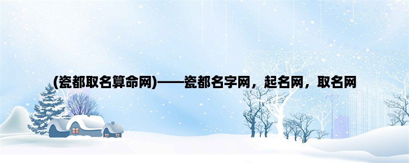 (瓷都取名算命网)，瓷都名字网，起名网，取名网