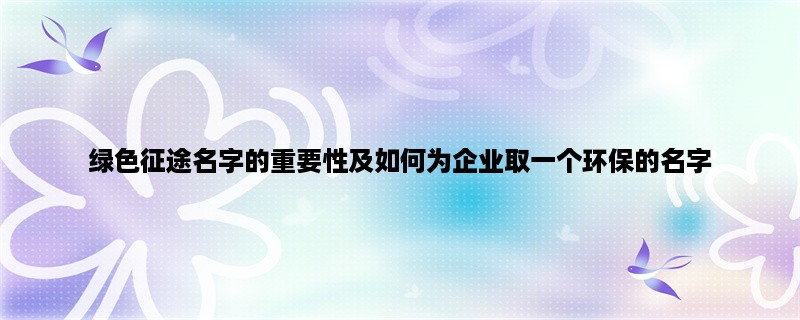 绿色征途名字的重要性及如何为企业取一个环保的名字