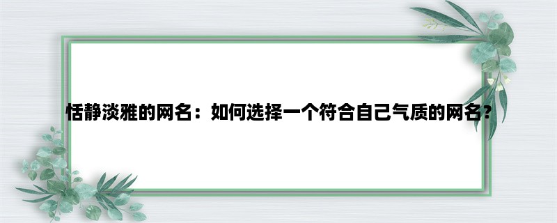 恬静淡雅的网名：如何选择一个符合自己气质的网名？