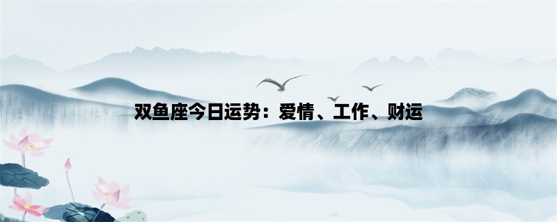 双鱼座今日运势：爱情、工作、财运