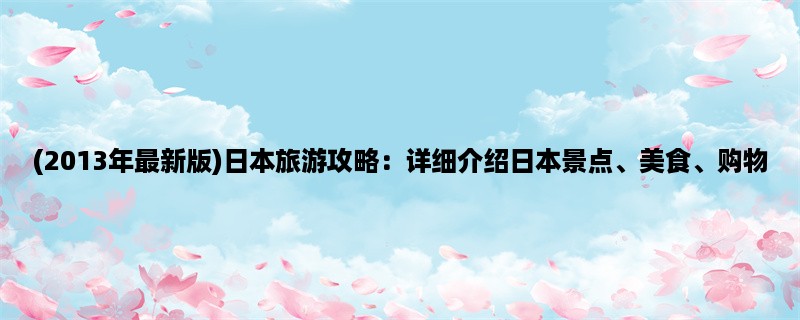 (2013年最新版)日本旅游攻略：详细介绍日本景点、美食、购物