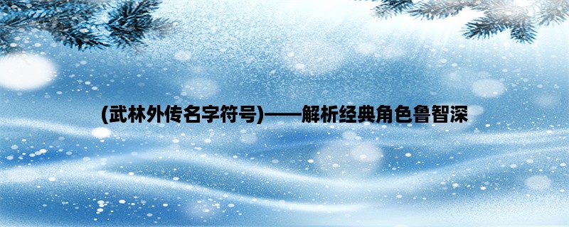 (武林外传名字符号)，解析经典角色鲁智深