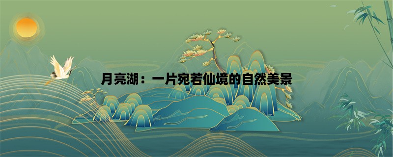 月亮湖：一片宛若仙境的自然美景