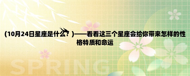 (10月24日星座是什么？)，看看这三个星座会给你带来怎样的性格特质和命运