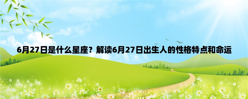 6月27日是什么星座？解读6月27日出生人的性格特点和命运