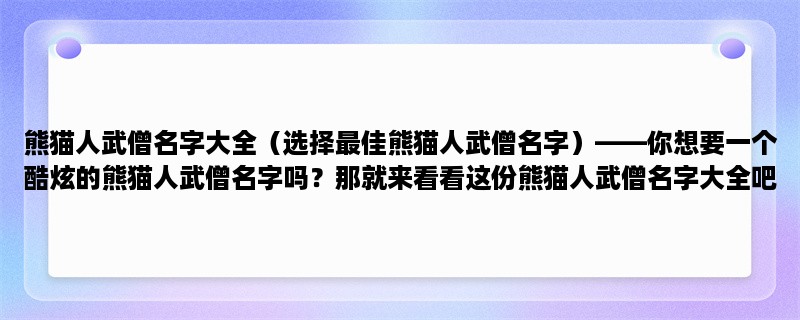 熊猫人武僧名字大全（选择最佳熊猫人武僧名字），你想要一个酷炫的熊猫人武僧名字吗？那就来看看这份熊猫人武僧名字大全吧！