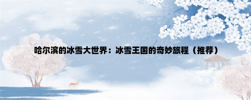 哈尔滨的冰雪大世界：冰雪王国的奇妙旅程（推荐）