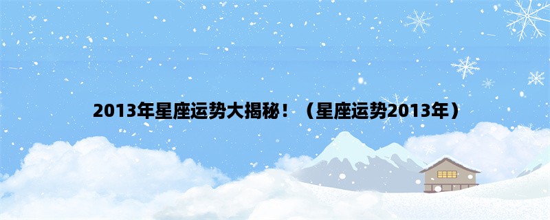 2013年星座运势大揭秘！（星座运势2013年）