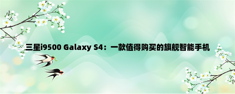 三星i9500 Galaxy S4：一款值得购买的旗舰智能手机