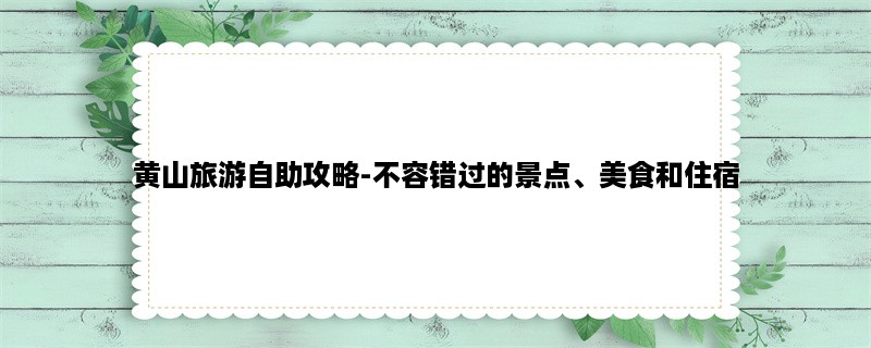 黄山旅游自助攻略-不容错过的景点、美食和住宿