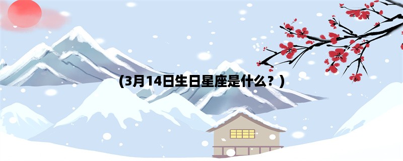 (3月14日生日星座是什么？)