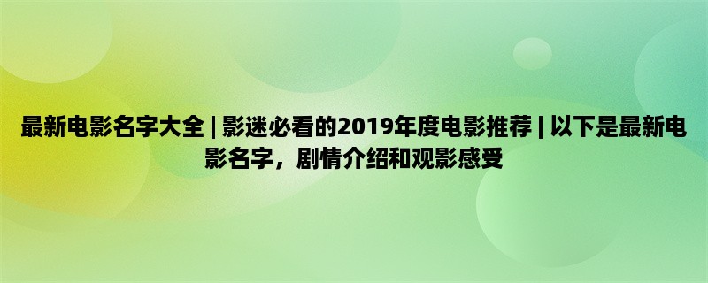 最新电影名字大全 | 影迷必看的2019年度电影推荐 | 以下是最新电影名字，剧情介绍和观影感受