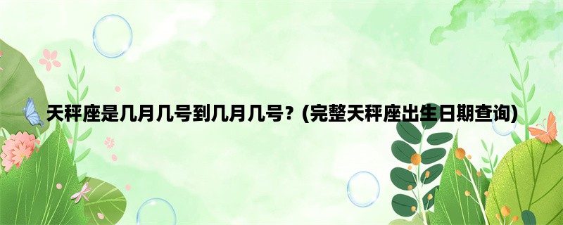 天秤座是几月几号到几月几号？(完整天秤座出生日期查询)