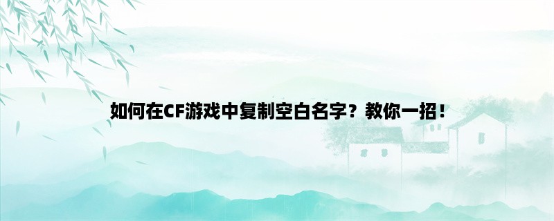 如何在CF游戏中复制空白名字？教你一招！