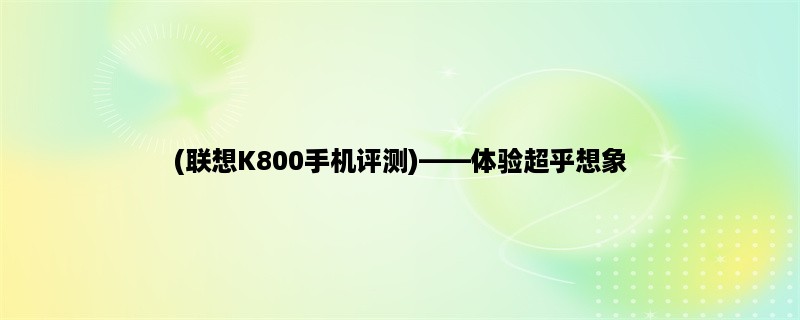 (联想K800手机评测)，体验超乎想象