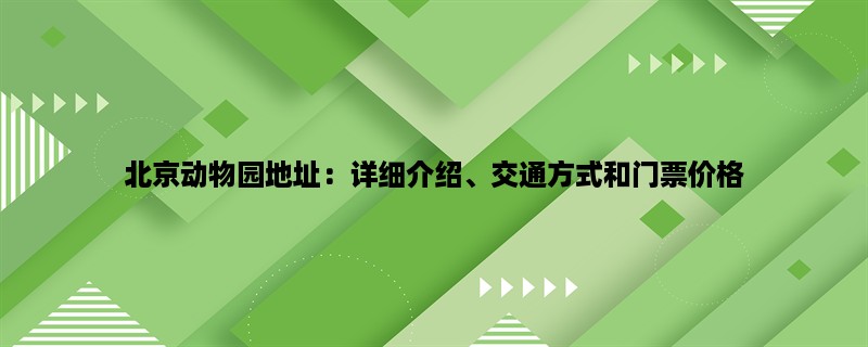 北京动物园地址：详细介绍、交通方式和门票价格