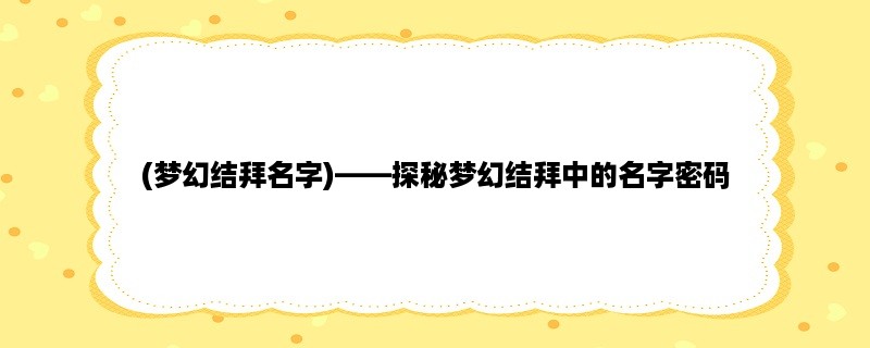 (梦幻结拜名字)，探秘梦幻结拜中的名字密码