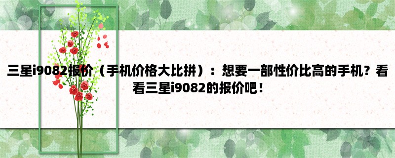 三星i9082报价（手机价格大比拼）：想要一部性价比高的手机？看看三星i9082的报价吧！