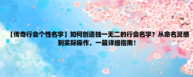 【传奇行会个性名字】如何创造独一无二的行会名字？从命名灵感到实际操作，一篇详细指南！