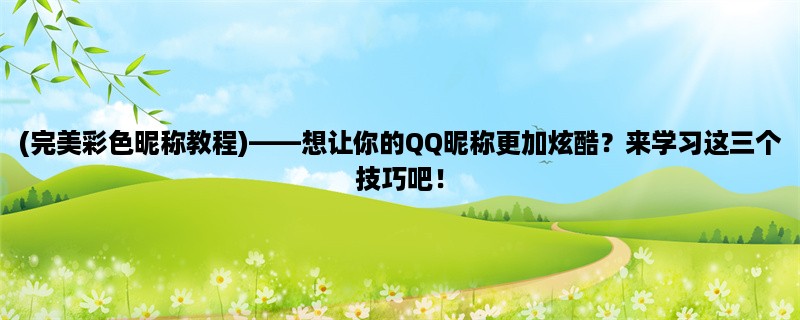 (完美彩色昵称教程)，想让你的QQ昵称更加炫酷？来学习这三个技巧吧！