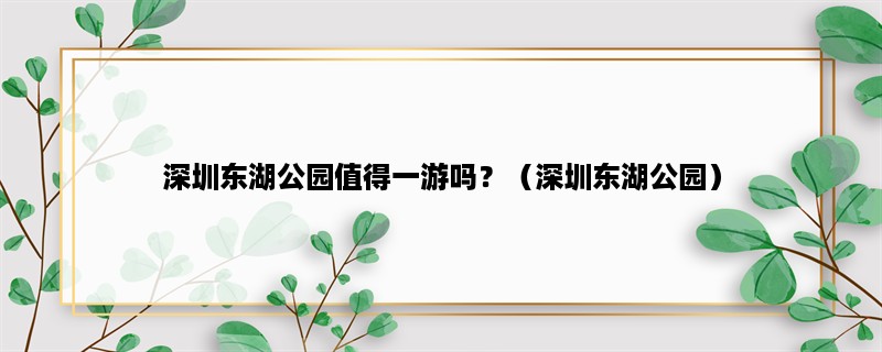 深圳东湖公园值得一游吗？（深圳东湖公园）