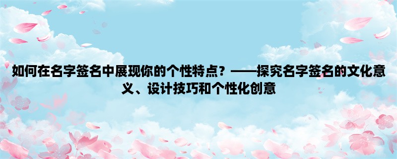 如何在名字签名中展现你的个性特点？，探究名字签名的文化意义、设计技巧和个性化创意