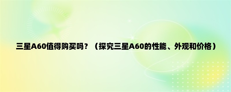 三星A60值得购买吗？（探究三星A60的性能、外观和价格）