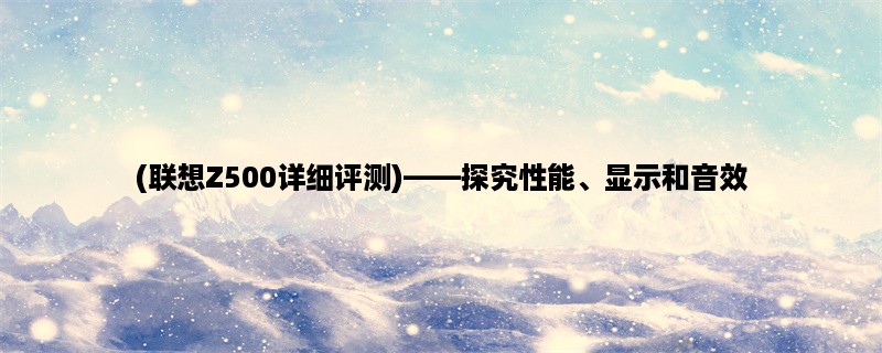 (联想Z500详细评测)，探究性能、显示和音效