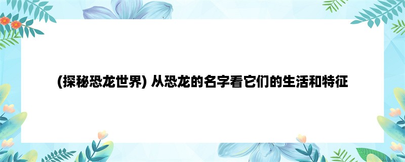 (探秘恐龙世界) 从恐龙的名字看它们的生活和特征