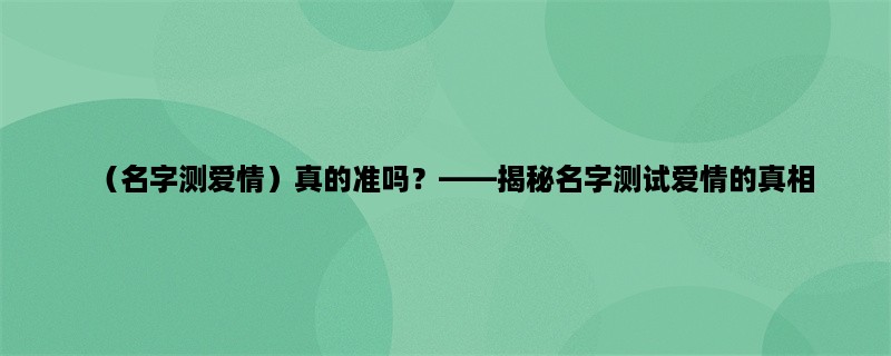 （名字测爱情）真的准吗？，揭秘名字测试爱情的真相