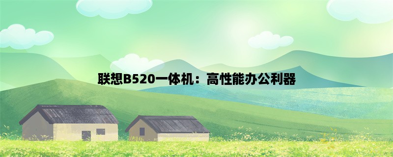 联想B520一体机：高性能办公利器