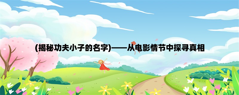 (揭秘功夫小子的名字)，从电影情节中探寻真相