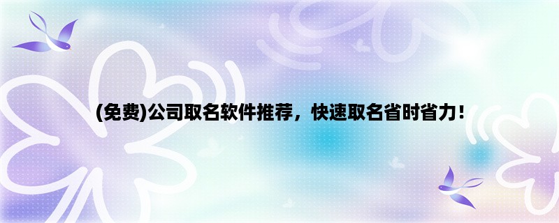 (免费)公司取名软件推荐，快速取名省时省力！