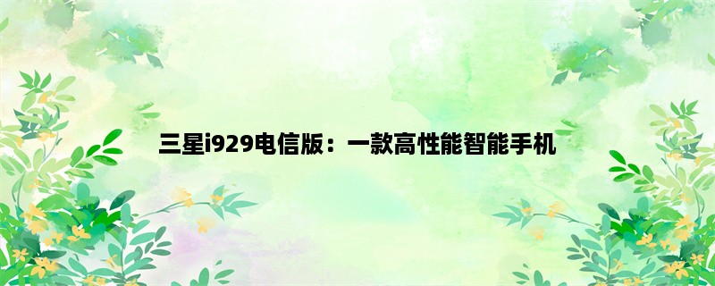 三星i929电信版：一款高性能智能手机