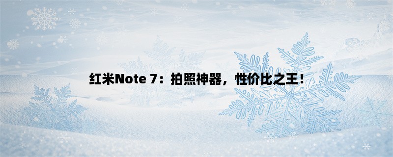 红米Note 7：拍照神器，性价比之王！